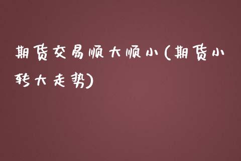 期货交易顺大顺小(期货小转大走势)_https://www.zztgc.com_期货行情_第1张