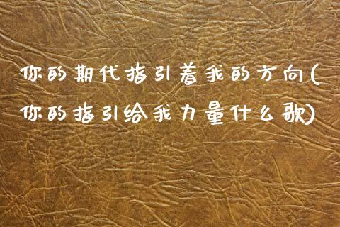 你的期代指引着我的方向(你的指引给我力量什么歌)_https://www.zztgc.com_期货行情_第1张