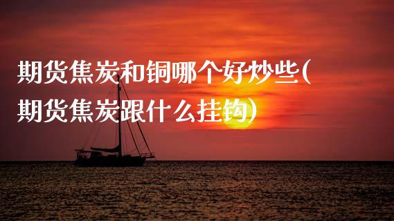 期货焦炭和铜哪个好炒些(期货焦炭跟什么挂钩)_https://www.zztgc.com_黄金期货_第1张