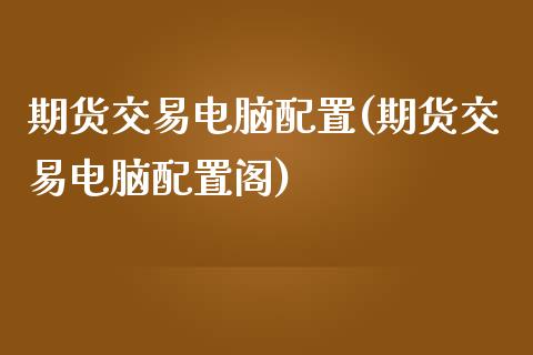期货交易电脑配置(期货交易电脑配置阁)_https://www.zztgc.com_期货入门_第1张