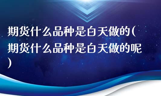 期货什么品种是白天做的(期货什么品种是白天做的呢)_https://www.zztgc.com_原油期货_第1张