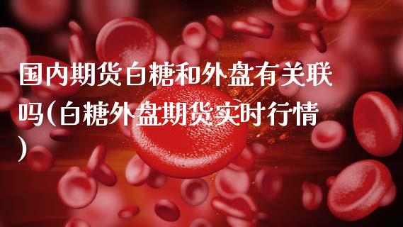 国内期货白糖和外盘有关联吗(白糖外盘期货实时行情)_https://www.zztgc.com_期货行情_第1张