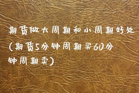 期货做大周期和小周期好处(期货5分钟周期买60分钟周期卖)_https://www.zztgc.com_期货行情_第1张