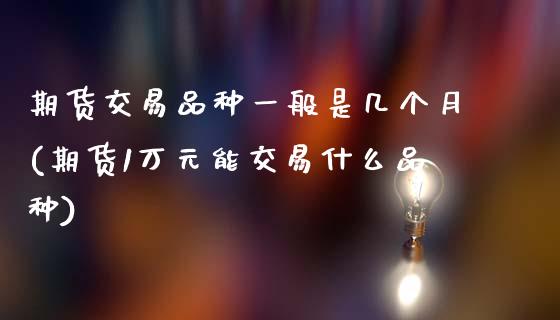 期货交易品种一般是几个月(期货1万元能交易什么品种)_https://www.zztgc.com_黄金期货_第1张
