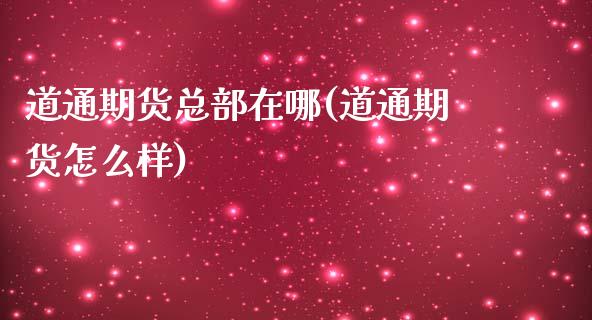 道通期货总部在哪(道通期货怎么样)_https://www.zztgc.com_期货直播_第1张