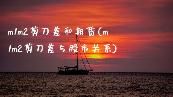 m1m2剪刀差和期货(m1m2剪刀差与股市关系)_https://www.zztgc.com_期货入门_第1张