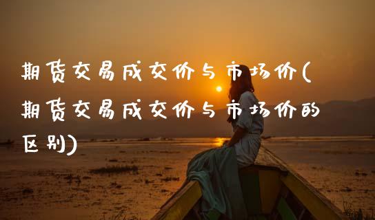 期货交易成交价与市场价(期货交易成交价与市场价的区别)_https://www.zztgc.com_期货直播_第1张