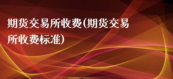 期货交易所收费(期货交易所收费标准)_https://www.zztgc.com_期货入门_第1张