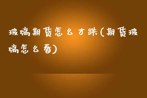 玻璃期货怎么才跌(期货玻璃怎么看)_https://www.zztgc.com_期货入门_第1张