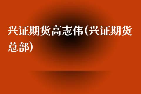 兴证期货高志伟(兴证期货总部)_https://www.zztgc.com_期货行情_第1张