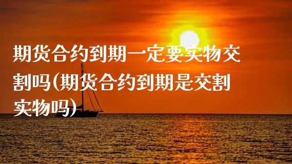 期货合约到期一定要实物交割吗(期货合约到期是交割实物吗)_https://www.zztgc.com_原油期货_第1张