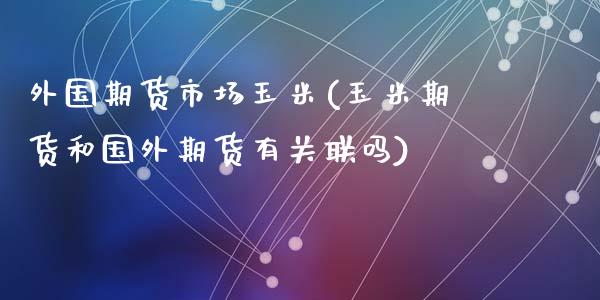 外国期货市场玉米(玉米期货和国外期货有关联吗)_https://www.zztgc.com_期货行情_第1张