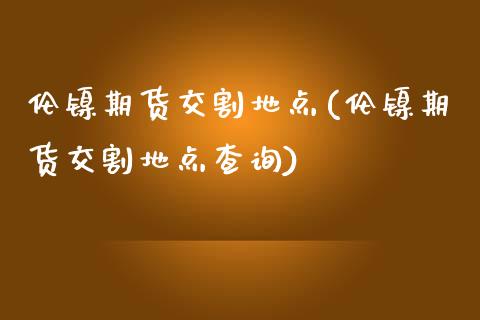 伦镍期货交割地点(伦镍期货交割地点查询)_https://www.zztgc.com_期货直播_第1张