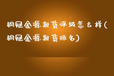 铜冠金源期货评级怎么样(铜冠金源期货排名)_https://www.zztgc.com_期货开户_第1张