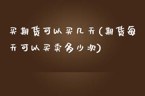 买期货可以买几天(期货每天可以买卖多少次)_https://www.zztgc.com_期货行情_第1张