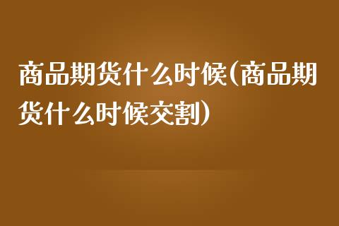 商品期货什么时候(商品期货什么时候交割)_https://www.zztgc.com_原油期货_第1张