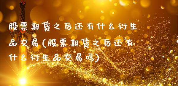 股票期货之后还有什么衍生品交易(股票期货之后还有什么衍生品交易吗)_https://www.zztgc.com_期货入门_第1张