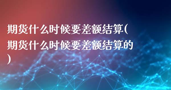 期货什么时候要差额结算(期货什么时候要差额结算的)_期货直播_第1张_珍投期货网 期货什么时候要差额结算(期货什么时候要差额结算的)_https://www.zztgc.com_期货直播_第1张