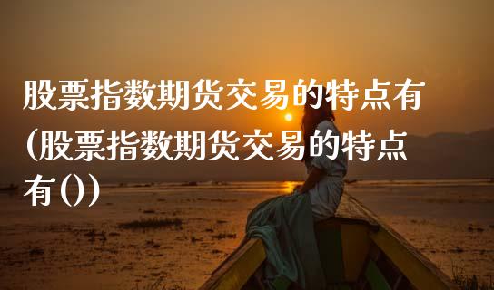 股票指数期货交易的特点有(股票指数期货交易的特点有())_https://www.zztgc.com_期货入门_第1张