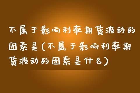 不属于影响利率期货波动的因素是(不属于影响利率期货波动的因素是什么)_https://www.zztgc.com_期货入门_第1张