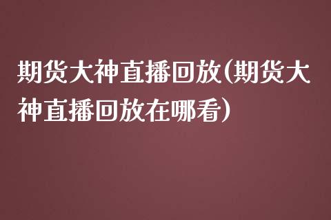 期货大神直播回放(期货大神直播回放在哪看)_https://www.zztgc.com_期货入门_第1张