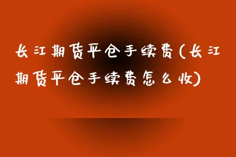 长江期货平仓手续费(长江期货平仓手续费怎么收)_https://www.zztgc.com_期货入门_第1张