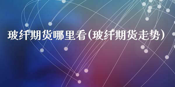 玻纤期货哪里看(玻纤期货走势)_https://www.zztgc.com_期货直播_第1张