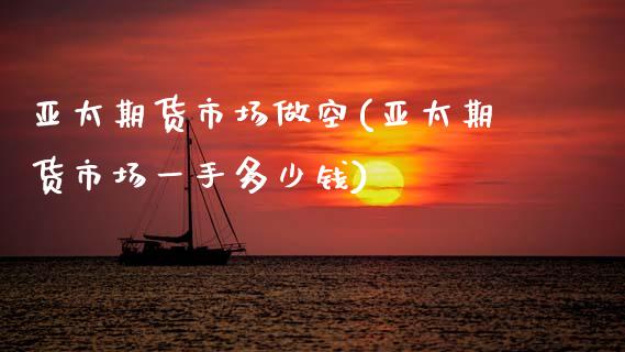 亚太期货市场做空(亚太期货市场一手多少钱)_https://www.zztgc.com_期货直播_第1张