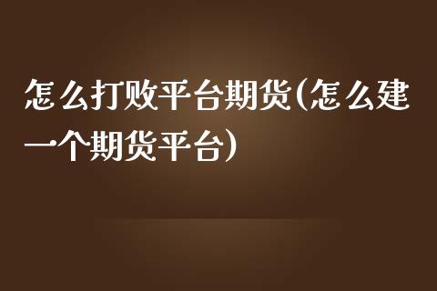 怎么打败平台期货(怎么建一个期货平台)_https://www.zztgc.com_期货直播_第1张