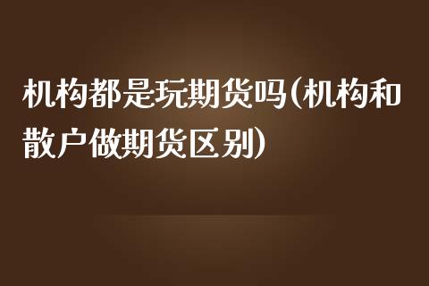 机构都是玩期货吗(机构和散户做期货区别)_https://www.zztgc.com_黄金期货_第1张