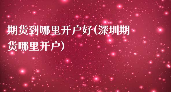 期货到哪里开户好(深圳期货哪里开户)_https://www.zztgc.com_期货入门_第1张