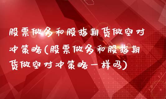 股票做多和股指期货做空对冲策略(股票做多和股指期货做空对冲策略一样吗)_https://www.zztgc.com_原油期货_第1张