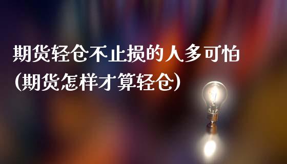 期货轻仓不止损的人多可怕(期货怎样才算轻仓)_https://www.zztgc.com_期货直播_第1张