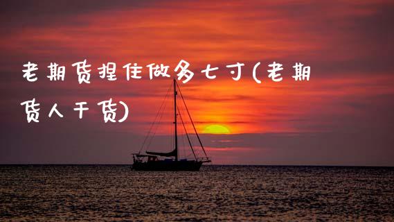 老期货捏住做多七寸(老期货人干货)_https://www.zztgc.com_期货开户_第1张