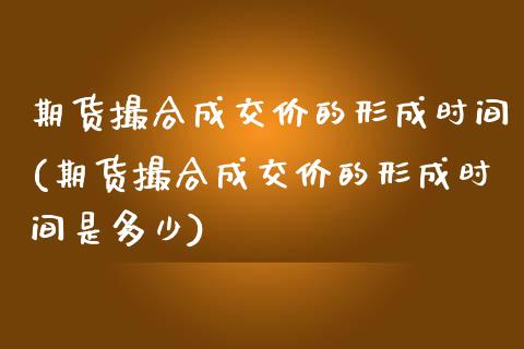 期货撮合成交价的形成时间(期货撮合成交价的形成时间是多少)_https://www.zztgc.com_黄金期货_第1张