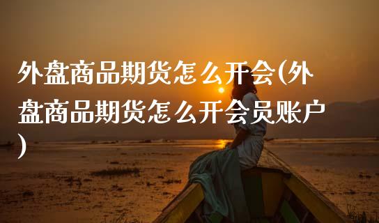 外盘商品期货怎么开会(外盘商品期货怎么开会员账户)_https://www.zztgc.com_期货行情_第1张