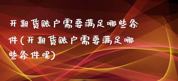 开期货账户需要满足哪些条件(开期货账户需要满足哪些条件呢)_https://www.zztgc.com_原油期货_第1张