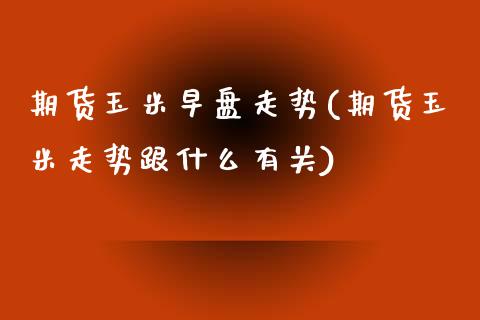 期货玉米早盘走势(期货玉米走势跟什么有关)_https://www.zztgc.com_黄金期货_第1张