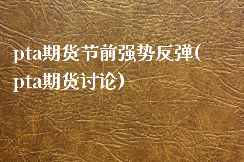 pta期货节前强势反弹(pta期货讨论)_https://www.zztgc.com_期货行情_第1张