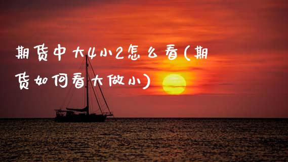 期货中大4小2怎么看(期货如何看大做小)_https://www.zztgc.com_期货行情_第1张