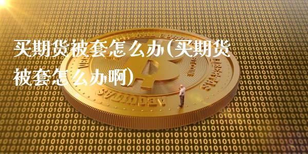 买期货被套怎么办(买期货被套怎么办啊)_https://www.zztgc.com_期货开户_第1张
