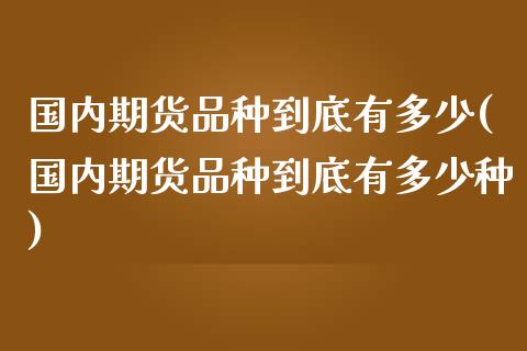 国内期货品种到底有多少(国内期货品种到底有多少种)_https://www.zztgc.com_黄金期货_第1张