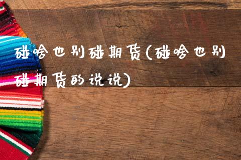 碰啥也别碰期货(碰啥也别碰期货的说说)_https://www.zztgc.com_期货行情_第1张