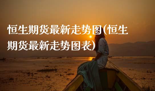恒生期货最新走势图(恒生期货最新走势图表)_https://www.zztgc.com_期货直播_第1张