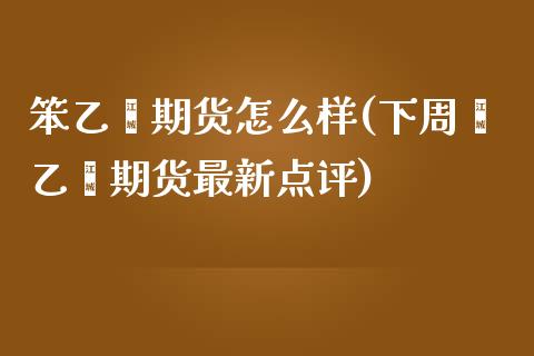 笨乙烯期货怎么样(下周苯乙烯期货最新点评)_https://www.zztgc.com_原油期货_第1张