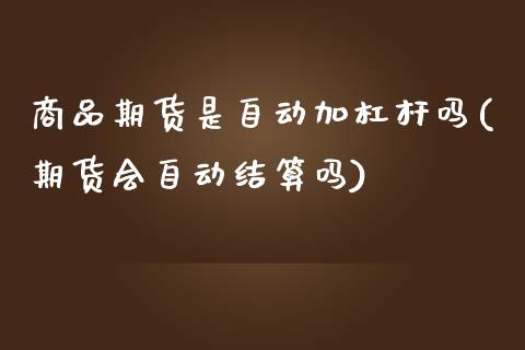 商品期货是自动加杠杆吗(期货会自动结算吗)_https://www.zztgc.com_黄金期货_第1张