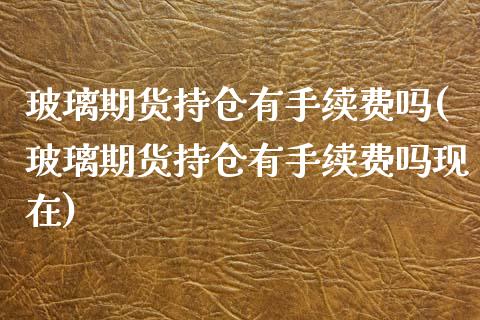 玻璃期货持仓有手续费吗(玻璃期货持仓有手续费吗现在)_https://www.zztgc.com_黄金期货_第1张