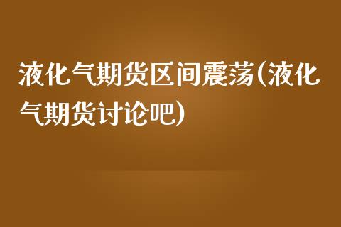 液化气期货区间震荡(液化气期货讨论吧)_https://www.zztgc.com_黄金期货_第1张