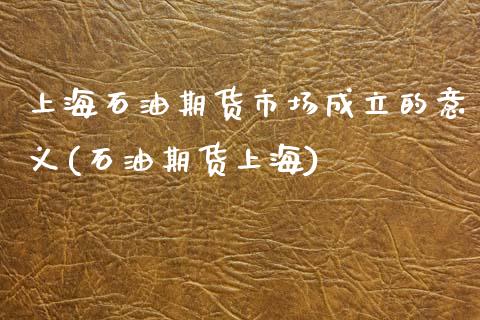 上海石油期货市场成立的意义(石油期货上海)_https://www.zztgc.com_期货入门_第1张
