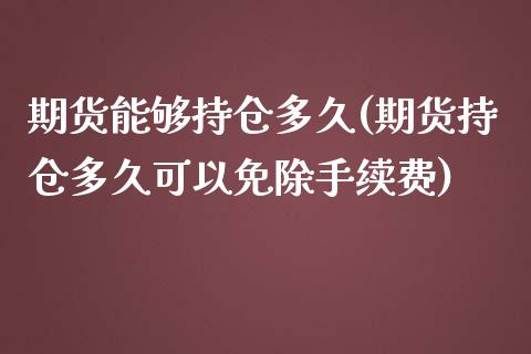 期货能够持仓多久(期货持仓多久可以免除手续费)_https://www.zztgc.com_黄金期货_第1张